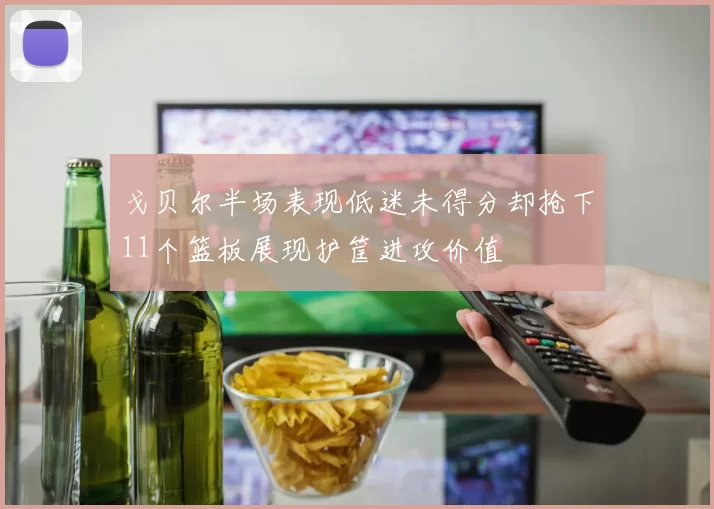 戈贝尔半场表现低迷未得分却抢下11个篮板展现护筐进攻价值