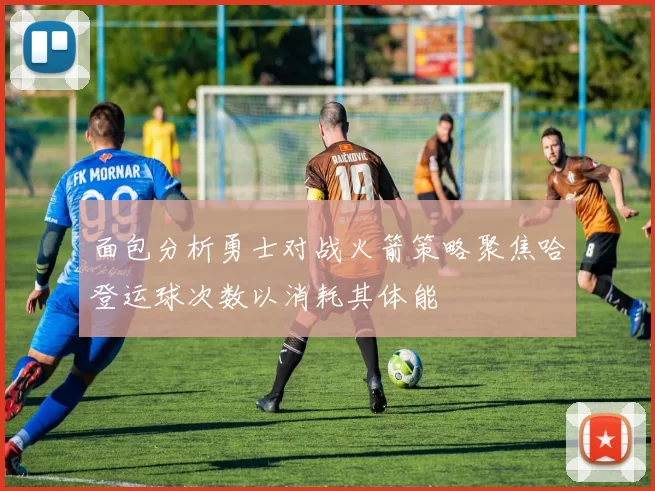 面包分析勇士对战火箭策略聚焦哈登运球次数以消耗其体能