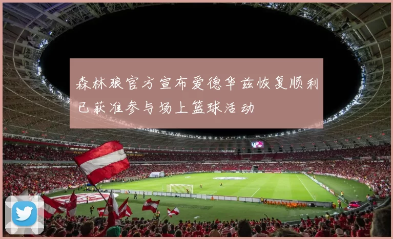 森林狼官方宣布爱德华兹恢复顺利已获准参与场上篮球活动