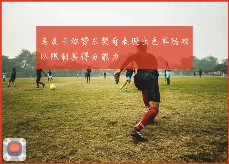 乌度卡称赞东契奇表现出色单防难以限制其得分能力