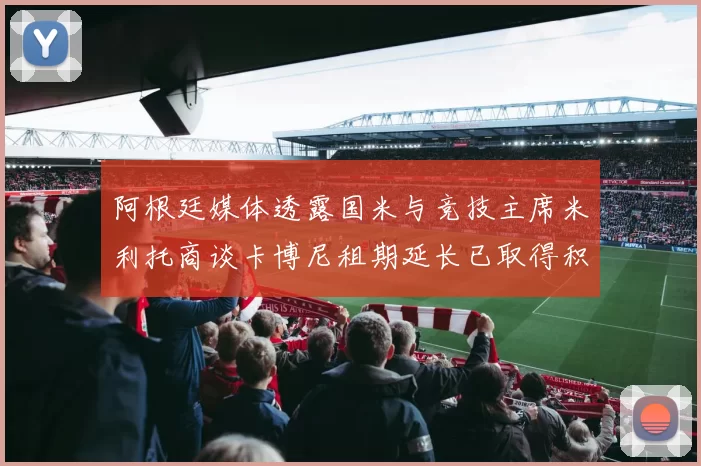 阿根廷媒体透露国米与竞技主席米利托商谈卡博尼租期延长已取得积极进展