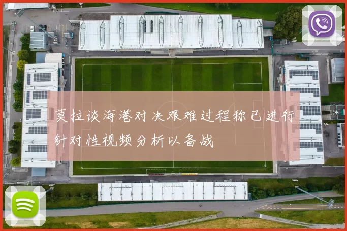 莫拉谈海港对决艰难过程称已进行针对性视频分析以备战