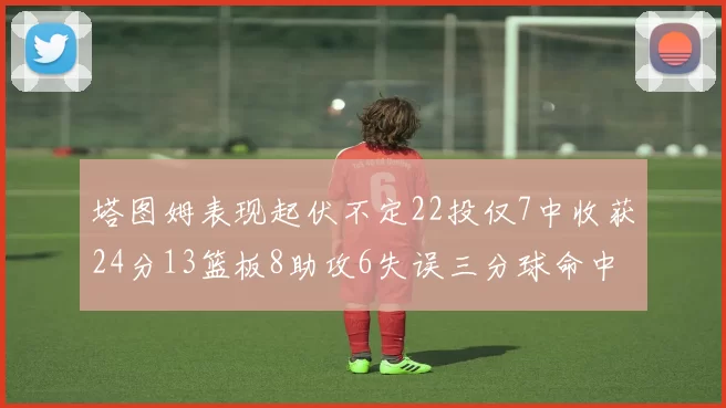 塔图姆表现起伏不定22投仅7中收获24分13篮板8助攻6失误三分球命中率低迷