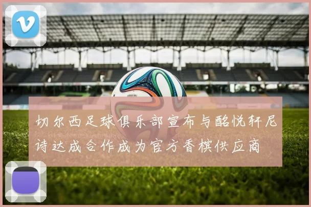 切尔西足球俱乐部宣布与酩悦轩尼诗达成合作成为官方香槟供应商