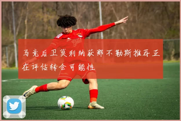 马竞后卫莫利纳获那不勒斯推荐正在评估转会可能性