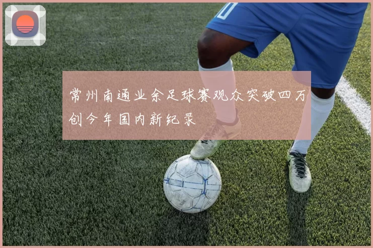 常州南通业余足球赛观众突破四万创今年国内新纪录