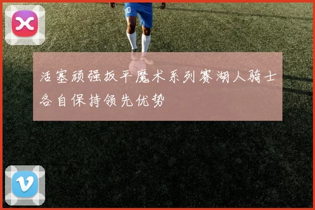 活塞顽强扳平魔术系列赛湖人骑士各自保持领先优势