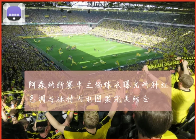 阿森纳新赛季主场球衣曝光两种红色调与独特闪电图案完美结合