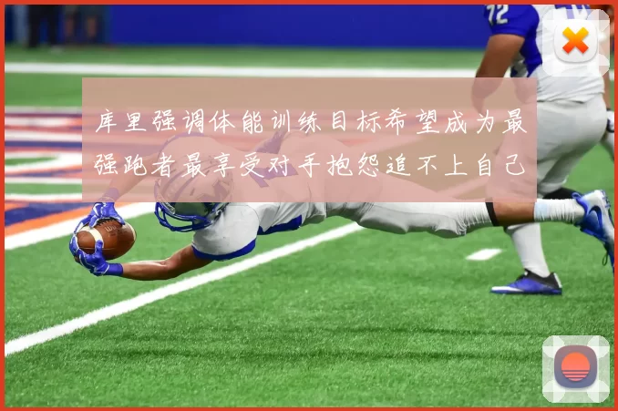库里强调体能训练目标希望成为最强跑者最享受对手抱怨追不上自己
