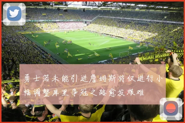 勇士若未能引进詹姆斯将仅进行小幅调整库里争冠之路愈发艰难
