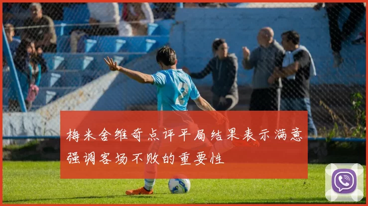 梅米舍维奇点评平局结果表示满意强调客场不败的重要性