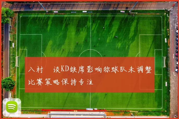八村塁谈KD缺席影响称球队未调整比赛策略保持专注