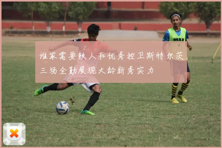 谁家需要铁人和优秀控卫斯特尔茨三场全勤展现大龄新秀实力